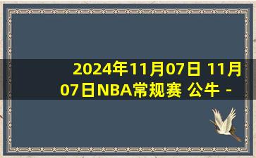 2024年11月07日 11月07日NBA常规赛 公牛 - 独行侠 精彩镜头